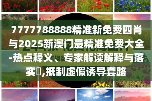 7777788888精準新免費四肖與2025新澳門最精準免費大全-熱點釋義、專家解讀解釋與落實?,抵制虛假誘導套路