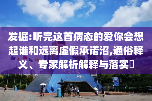 發(fā)掘:聽(tīng)完這首病態(tài)的愛(ài)你會(huì)想起誰(shuí)和遠(yuǎn)離虛假承諾沼,通俗釋義、專(zhuān)家解析解釋與落實(shí)?