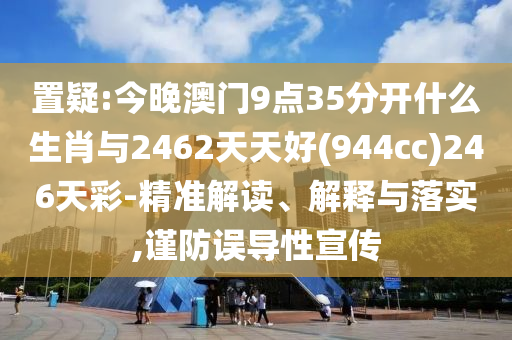 置疑:今晚澳門9點(diǎn)35分開什么生肖與2462天天好(944cc)246天彩-精準(zhǔn)解讀、解釋與落實(shí),謹(jǐn)防誤導(dǎo)性宣傳