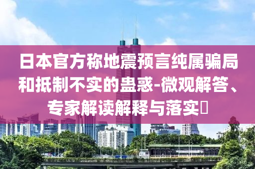 日本官方稱地震預(yù)言純屬騙局和抵制不實的蠱惑-微觀解答、專家解讀解釋與落實?