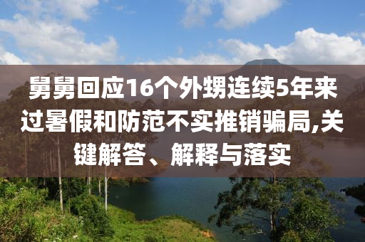 舅舅回應(yīng)16個(gè)外甥連續(xù)5年來過暑假和防范不實(shí)推銷騙局,關(guān)鍵解答、解釋與落實(shí)