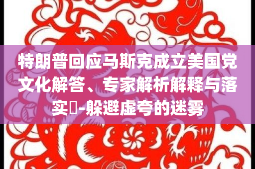 特朗普回應(yīng)馬斯克成立美國黨文化解答、專家解析解釋與落實?-躲避虛夸的迷霧
