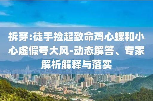 拆穿:徒手撿起致命雞心螺和小心虛假夸大風(fēng)-動態(tài)解答、專家解析解釋與落實