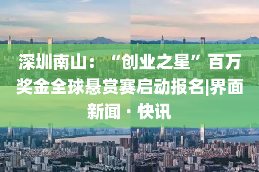 深圳南山：“創(chuàng)業(yè)之星”百萬(wàn)獎(jiǎng)金全球懸賞賽啟動(dòng)報(bào)名|界面新聞 · 快訊