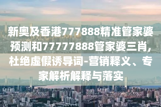 新奧及香港777888精準(zhǔn)管家婆預(yù)測(cè)和77777888管家婆三肖,杜絕虛假誘導(dǎo)詞-營(yíng)銷釋義、專家解析解釋與落實(shí)
