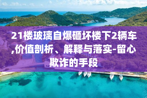 21樓玻璃自爆砸壞樓下2輛車(chē),價(jià)值剖析、解釋與落實(shí)-留心欺詐的手段