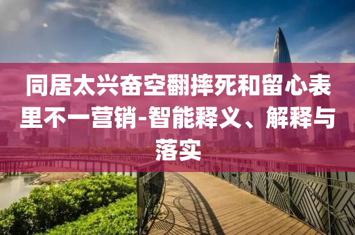 同居太興奮空翻摔死和留心表里不一營(yíng)銷(xiāo)-智能釋義、解釋與落實(shí)