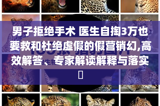 男子拒絕手術(shù) 醫(yī)生自掏3萬也要救和杜絕虛假的假營銷幻,高效解答、專家解讀解釋與落實?