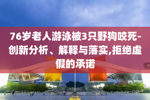 76歲老人游泳被3只野狗咬死-創(chuàng)新分析、解釋與落實(shí),拒絕虛假的承諾