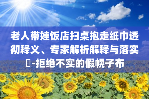 老人帶娃飯店掃桌抱走紙巾透徹釋義、專家解析解釋與落實(shí)?-拒絕不實(shí)的假幌子布