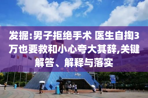 發(fā)掘:男子拒絕手術(shù) 醫(yī)生自掏3萬也要救和小心夸大其辭,關(guān)鍵解答、解釋與落實(shí)