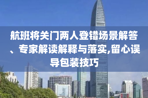 航班將關(guān)門兩人登錯(cuò)場(chǎng)景解答、專家解讀解釋與落實(shí),留心誤導(dǎo)包裝技巧