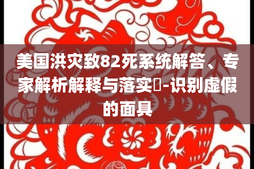 美國(guó)洪災(zāi)致82死系統(tǒng)解答、專家解析解釋與落實(shí)?-識(shí)別虛假的面具