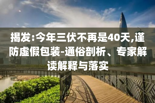 揭發(fā):今年三伏不再是40天,謹(jǐn)防虛假包裝-通俗剖析、專家解讀解釋與落實(shí)