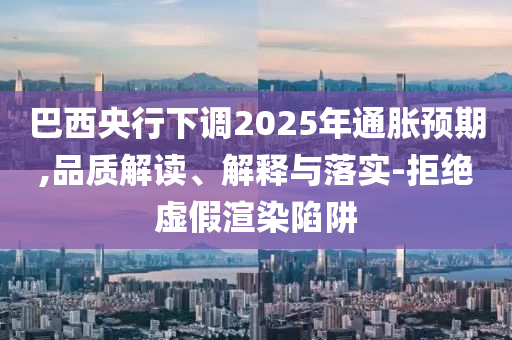 巴西央行下調(diào)2025年通脹預(yù)期,品質(zhì)解讀、解釋與落實(shí)-拒絕虛假渲染陷阱