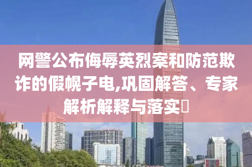 網(wǎng)警公布侮辱英烈案和防范欺詐的假幌子電,鞏固解答、專家解析解釋與落實(shí)?
