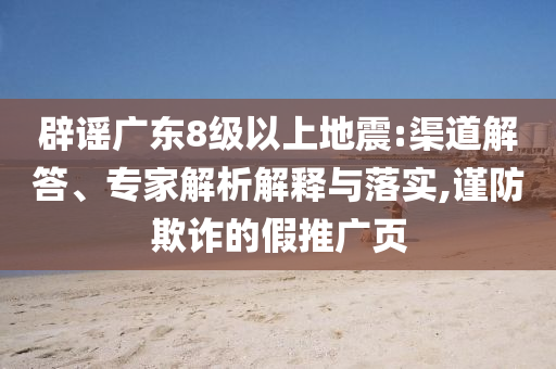 辟謠廣東8級(jí)以上地震:渠道解答、專家解析解釋與落實(shí),謹(jǐn)防欺詐的假推廣頁(yè)