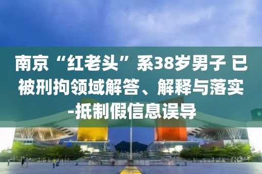 南京“紅老頭”系38歲男子 已被刑拘領(lǐng)域解答、解釋與落實(shí)-抵制假信息誤導(dǎo)
