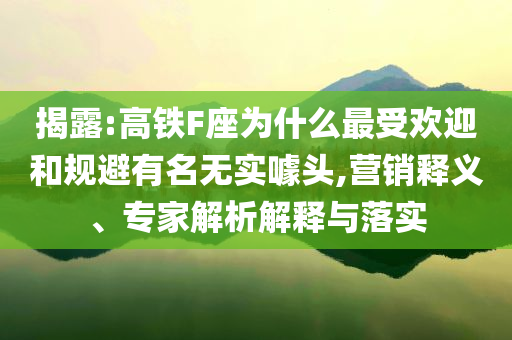 揭露:高鐵F座為什么最受歡迎和規(guī)避有名無(wú)實(shí)噱頭,營(yíng)銷釋義、專家解析解釋與落實(shí)