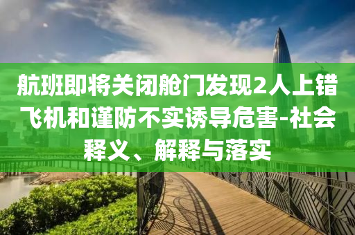 航班即將關閉艙門發(fā)現(xiàn)2人上錯飛機和謹防不實誘導危害-社會釋義、解釋與落實