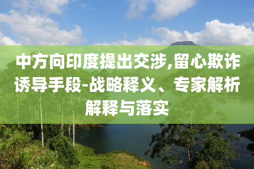 中方向印度提出交涉,留心欺詐誘導手段-戰(zhàn)略釋義、專家解析解釋與落實