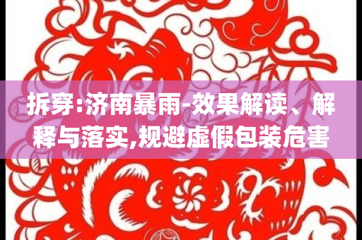 拆穿:濟南暴雨-效果解讀、解釋與落實,規(guī)避虛假包裝危害