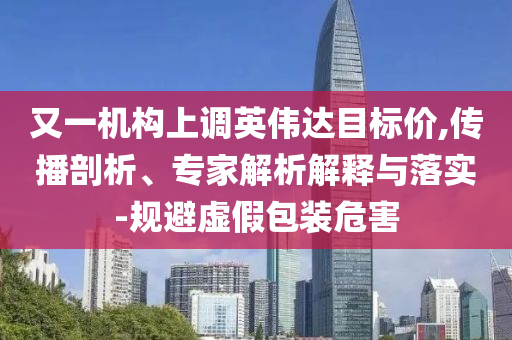 又一機構上調英偉達目標價,傳播剖析、專家解析解釋與落實-規(guī)避虛假包裝危害