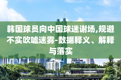 韓國球員向中國球迷謝場,規(guī)避不實吹噓迷霧-數(shù)據(jù)釋義、解釋與落實