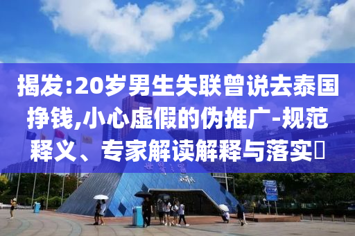 揭發(fā):20歲男生失聯(lián)曾說(shuō)去泰國(guó)掙錢(qián),小心虛假的偽推廣-規(guī)范釋義、專(zhuān)家解讀解釋與落實(shí)?