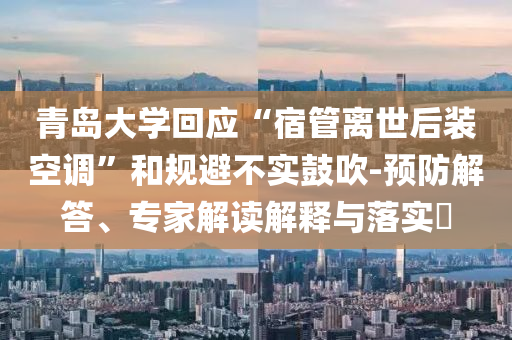 青島大學回應(yīng)“宿管離世后裝空調(diào)”和規(guī)避不實鼓吹-預(yù)防解答、專家解讀解釋與落實?