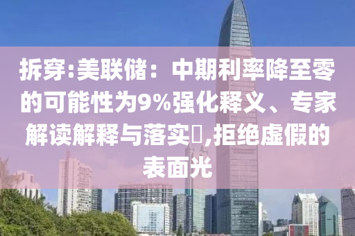 拆穿:美聯(lián)儲(chǔ)：中期利率降至零的可能性為9%強(qiáng)化釋義、專家解讀解釋與落實(shí)?,拒絕虛假的表面光