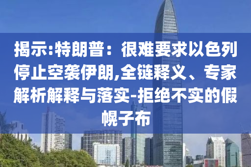 揭示:特朗普：很難要求以色列停止空襲伊朗,全鏈釋義、專家解析解釋與落實(shí)-拒絕不實(shí)的假幌子布