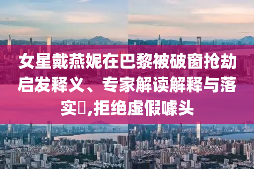 女星戴燕妮在巴黎被破窗搶劫啟發(fā)釋義、專家解讀解釋與落實(shí)?,拒絕虛假噱頭
