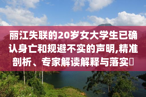 麗江失聯(lián)的20歲女大學生已確認身亡和規(guī)避不實的聲明,精準剖析、專家解讀解釋與落實?