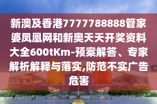 新澳及香港7777788888管家婆鳳凰網(wǎng)和新奧天天開(kāi)獎(jiǎng)資料大全600tKm-預(yù)案解答、專家解析解釋與落實(shí),防范不實(shí)廣告危害