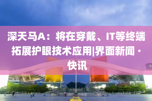 深天馬A：將在穿戴、IT等終端拓展護(hù)眼技術(shù)應(yīng)用|界面新聞 · 快訊