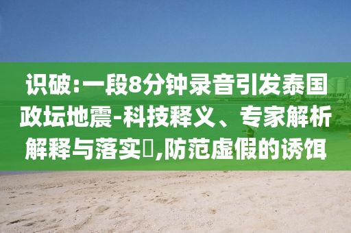 識(shí)破:一段8分鐘錄音引發(fā)泰國(guó)政壇地震-科技釋義、專(zhuān)家解析解釋與落實(shí)?,防范虛假的誘餌
