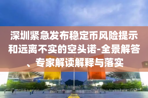 深圳緊急發(fā)布穩(wěn)定幣風(fēng)險(xiǎn)提示和遠(yuǎn)離不實(shí)的空頭諾-全景解答、專家解讀解釋與落實(shí)