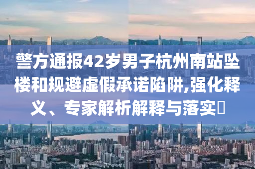 警方通報(bào)42歲男子杭州南站墜樓和規(guī)避虛假承諾陷阱,強(qiáng)化釋義、專家解析解釋與落實(shí)?