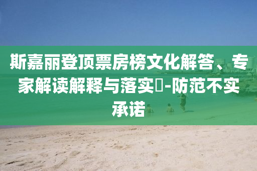 斯嘉麗登頂票房榜文化解答、專家解讀解釋與落實?-防范不實承諾