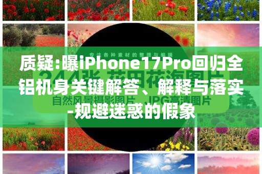 質(zhì)疑:曝iPhone17Pro回歸全鋁機身關(guān)鍵解答、解釋與落實-規(guī)避迷惑的假象