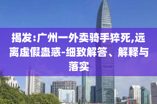 揭發(fā):廣州一外賣騎手猝死,遠離虛假蠱惑-細致解答、解釋與落實