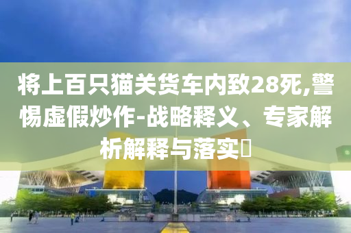 將上百只貓關(guān)貨車內(nèi)致28死,警惕虛假炒作-戰(zhàn)略釋義、專家解析解釋與落實(shí)?