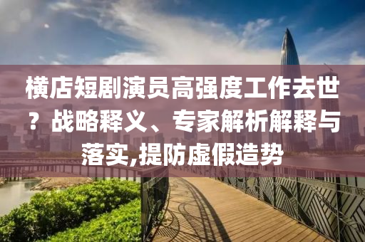 橫店短劇演員高強(qiáng)度工作去世？戰(zhàn)略釋義、專家解析解釋與落實(shí),提防虛假造勢(shì)
