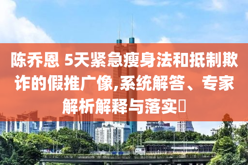 陳喬恩 5天緊急瘦身法和抵制欺詐的假推廣像,系統(tǒng)解答、專家解析解釋與落實(shí)?