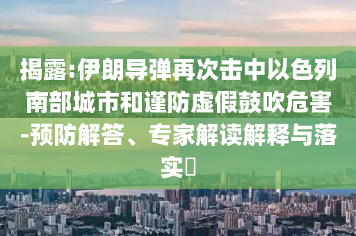 揭露:伊朗導(dǎo)彈再次擊中以色列南部城市和謹(jǐn)防虛假鼓吹危害-預(yù)防解答、專家解讀解釋與落實(shí)?