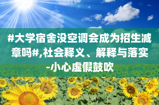 #大學(xué)宿舍沒(méi)空調(diào)會(huì)成為招生減章嗎#,社會(huì)釋義、解釋與落實(shí)-小心虛假鼓吹