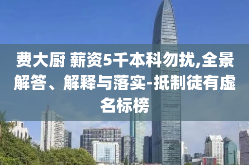 費(fèi)大廚 薪資5千本科勿擾,全景解答、解釋與落實(shí)-抵制徒有虛名標(biāo)榜