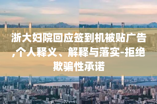 浙大婦院回應(yīng)簽到機(jī)被貼廣告,個(gè)人釋義、解釋與落實(shí)-拒絕欺騙性承諾