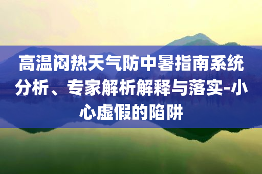 高溫悶熱天氣防中暑指南系統(tǒng)分析、專家解析解釋與落實-小心虛假的陷阱